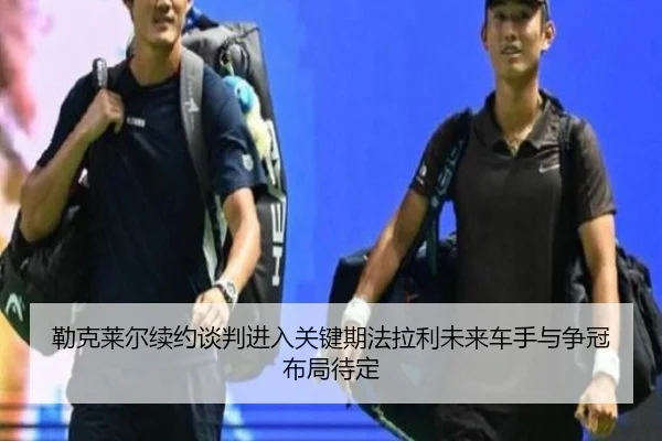 勒克莱尔续约谈判进入关键期法拉利未来车手与争冠布局待定
